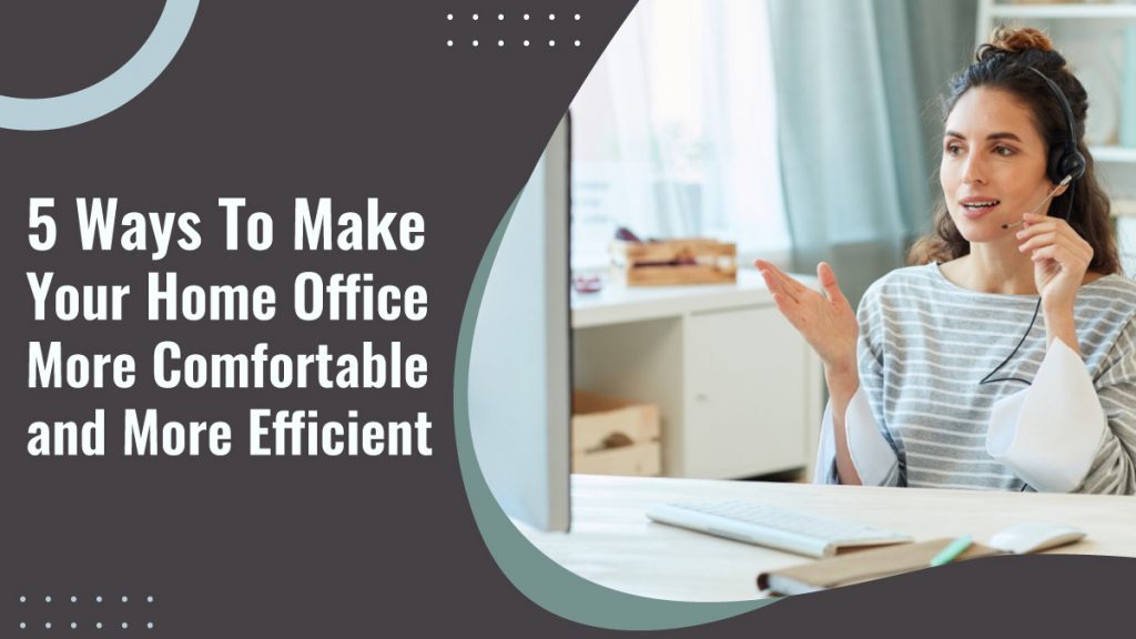 5 Ways to Make Your Home Office More Comfortable and More Efficient