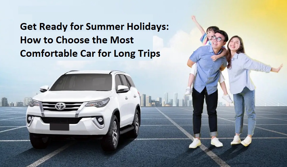 Get Ready for Summer Holidays How to Choose the Most Comfortable Car